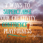 7 WAYS TO SUPERCHARGE YOUR CREATIVITY, CONFIDENCE & PLAYFULNESS