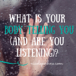 WHAT IS YOUR BODY TELLING YOU (and are you listening)?
