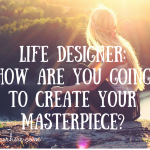 LIFE DESIGNER: HOW ARE YOU GOING TO CREATE YOUR MASTERPIECE?