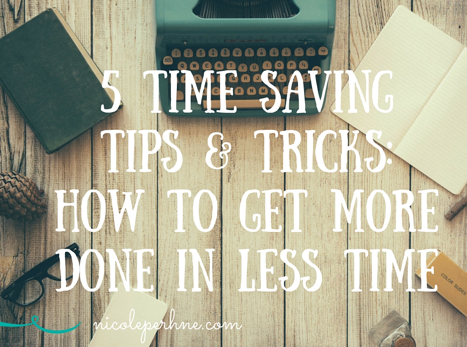 5 TIME SAVING TIPS & TRICKS: HOW TO GET MORE DONE IN LESS TIME